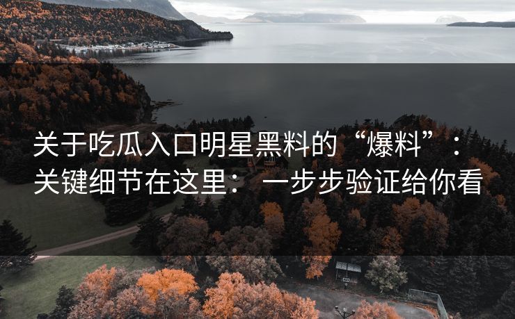 关于吃瓜入口明星黑料的“爆料”： 关键细节在这里： 一步步验证给你看
