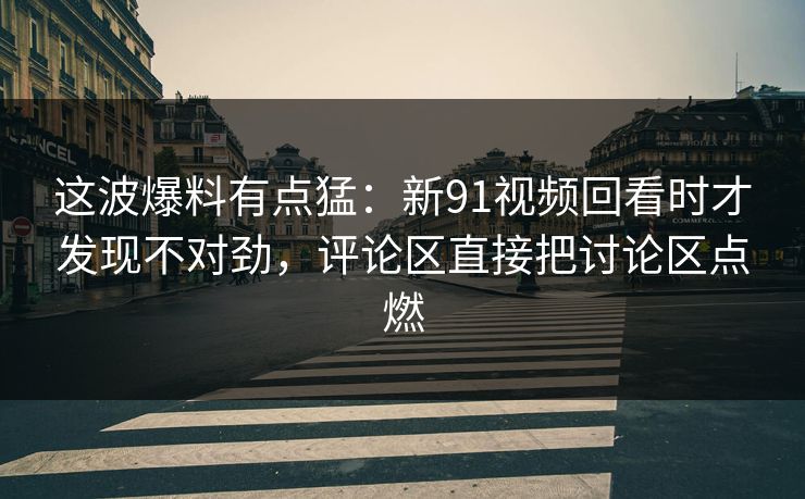 这波爆料有点猛：新91视频回看时才发现不对劲，评论区直接把讨论区点燃