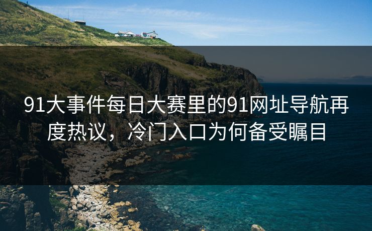 91大事件每日大赛里的91网址导航再度热议，冷门入口为何备受瞩目