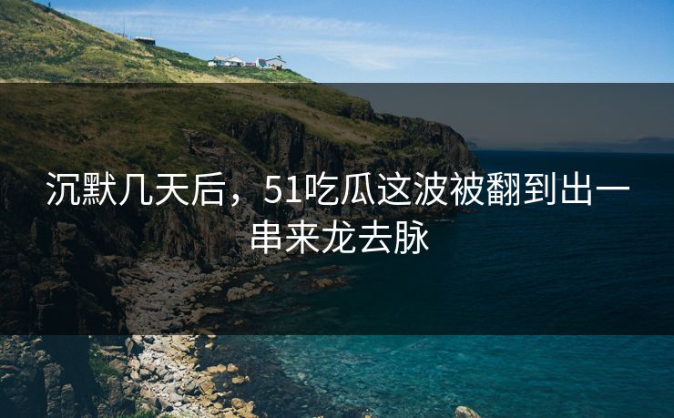沉默几天后，51吃瓜这波被翻到出一串来龙去脉